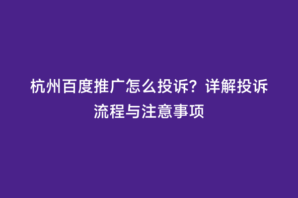 杭州百度推广怎么投诉？详解投诉流程与注意事项