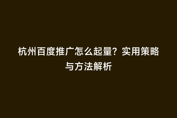 杭州百度推广怎么起量？实用策略与方法解析