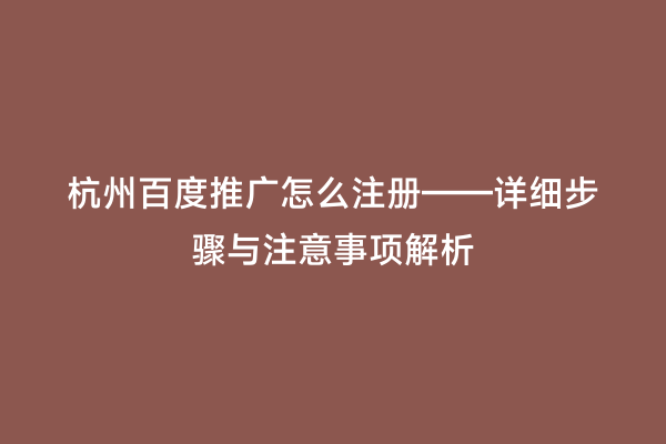 杭州百度推广怎么注册——详细步骤与注意事项解析