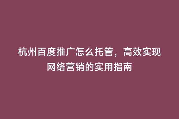 杭州百度推广怎么托管，高效实现网络营销的实用指南