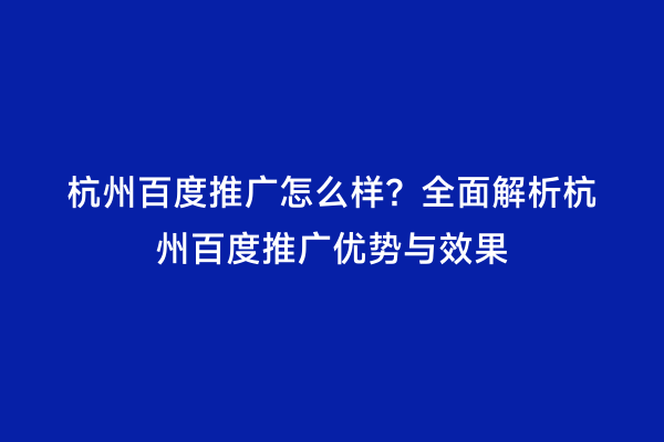 杭州百度推广怎么样？全面解析杭州百度推广优势与效果