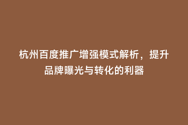 杭州百度推广增强模式解析，提升品牌曝光与转化的利器