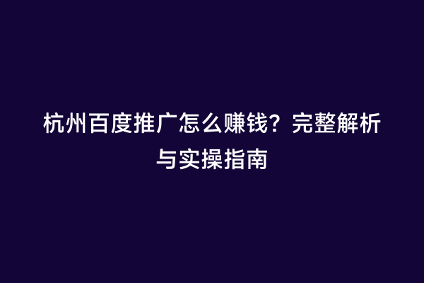 杭州百度推广怎么赚钱？完整解析与实操指南
