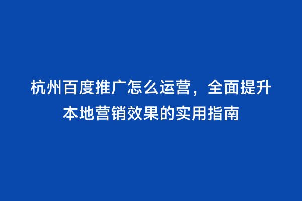 杭州百度推广怎么运营，全面提升本地营销效果的实用指南