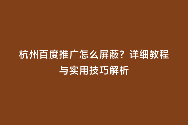 杭州百度推广怎么屏蔽？详细教程与实用技巧解析
