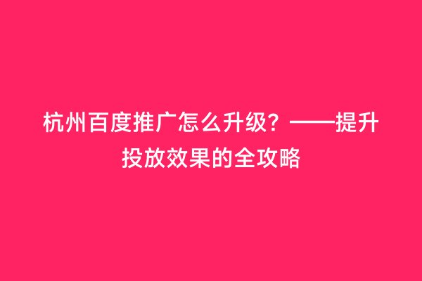 杭州百度推广怎么升级？——提升投放效果的全攻略