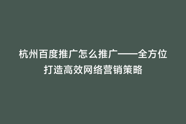 杭州百度推广怎么推广——全方位打造高效网络营销策略