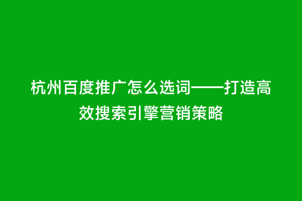 杭州百度推广怎么选词——打造高效搜索引擎营销策略