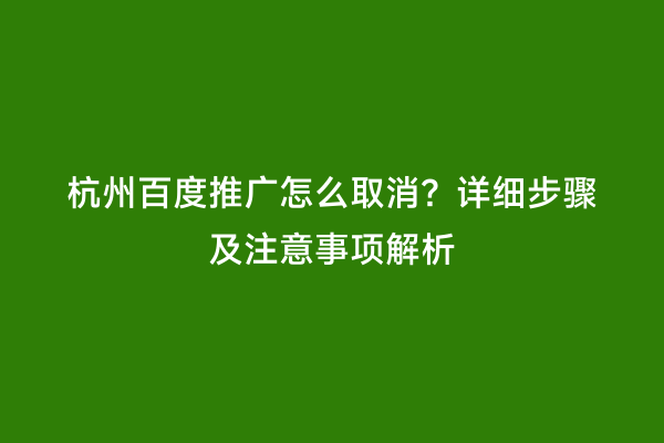 杭州百度推广怎么取消？详细步骤及注意事项解析