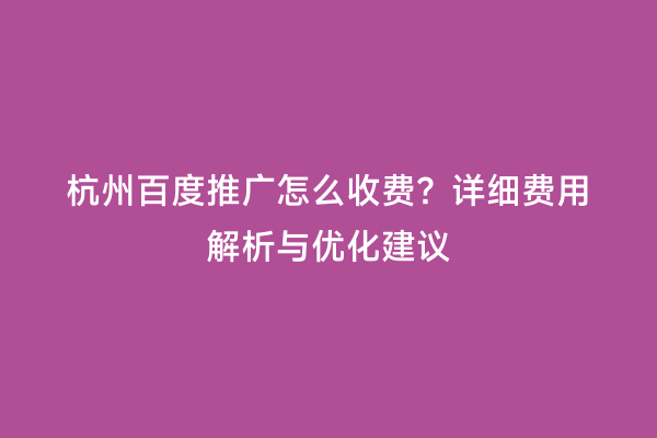杭州百度推广怎么收费？详细费用解析与优化建议