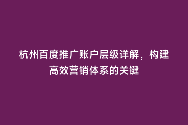 杭州百度推广账户层级详解，构建高效营销体系的关键