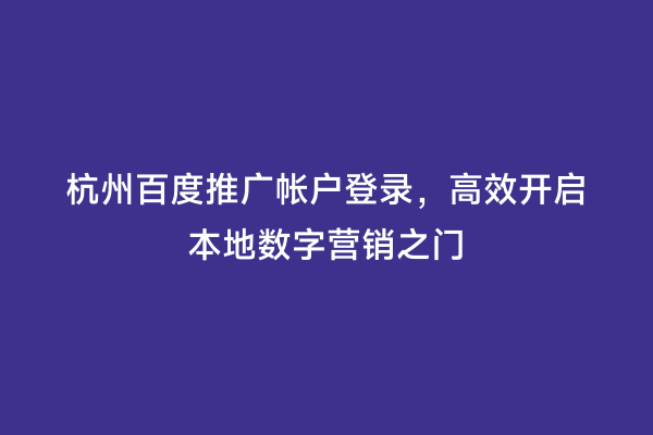杭州百度推广帐户登录，高效开启本地数字营销之门