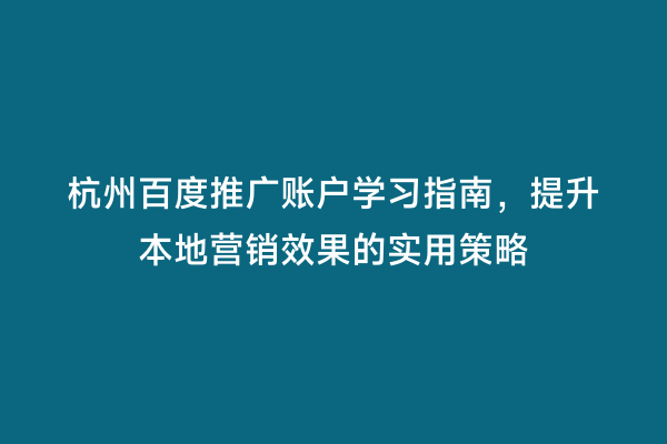 杭州百度推广账户学习指南，提升本地营销效果的实用策略