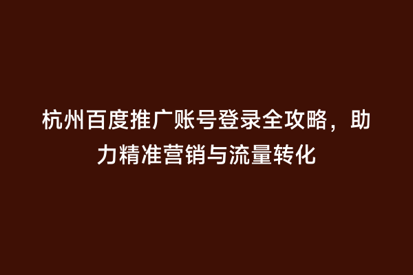 杭州百度推广账号登录全攻略，助力精准营销与流量转化
