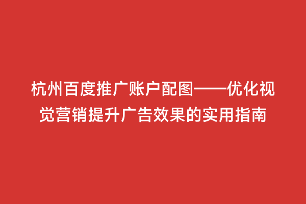 杭州百度推广账户配图——优化视觉营销提升广告效果的实用指南