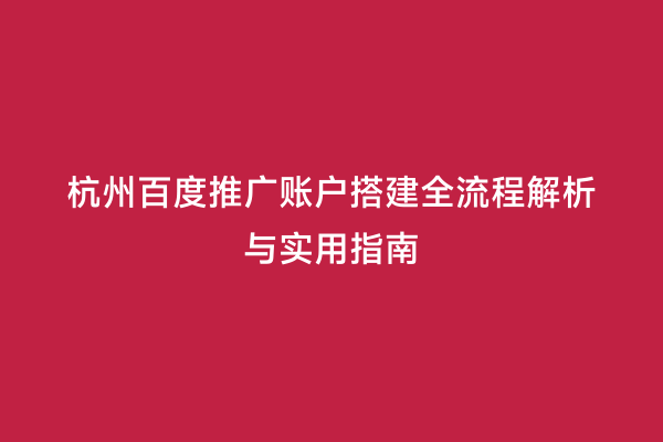 杭州百度推广账户搭建全流程解析与实用指南