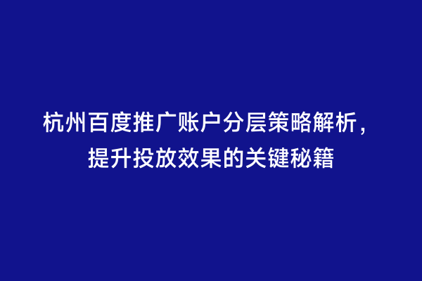 杭州百度推广账户分层策略解析，提升投放效果的关键秘籍