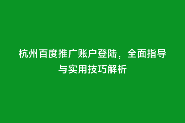 杭州百度推广账户登陆，全面指导与实用技巧解析