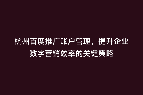 杭州百度推广账户管理，提升企业数字营销效率的关键策略