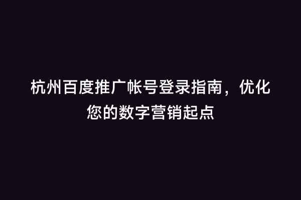 杭州百度推广帐号登录指南，优化您的数字营销起点
