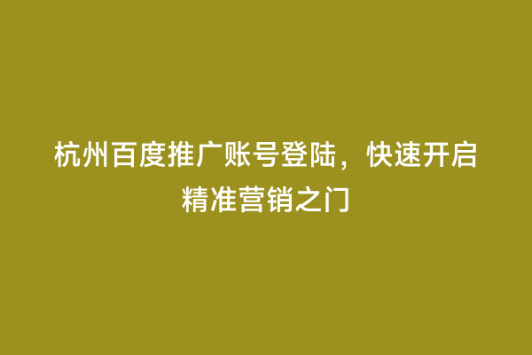 杭州百度推广账号登陆，快速开启精准营销之门