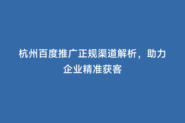 杭州百度推广正规渠道解析，助力企业精准获客
