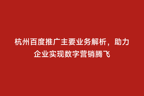 杭州百度推广主要业务解析，助力企业实现数字营销腾飞