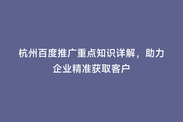 杭州百度推广重点知识详解，助力企业精准获取客户