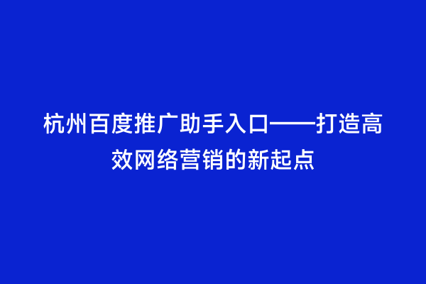 杭州百度推广助手入口——打造高效网络营销的新起点