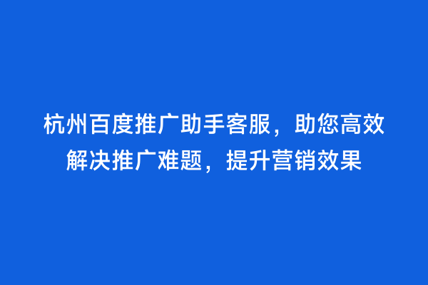 杭州百度推广助手客服，助您高效解决推广难题，提升营销效果