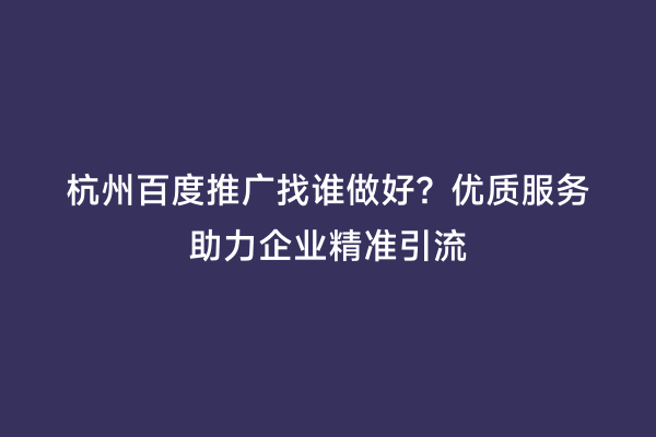 杭州百度推广找谁做好？优质服务助力企业精准引流