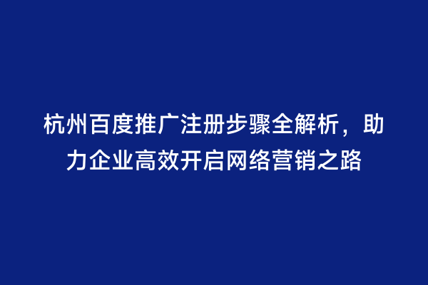 杭州百度推广注册步骤全解析，助力企业高效开启网络营销之路