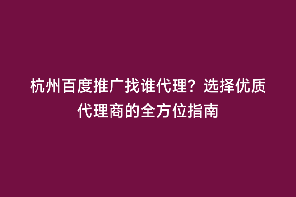 杭州百度推广找谁代理？选择优质代理商的全方位指南