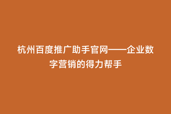 杭州百度推广助手官网——企业数字营销的得力帮手