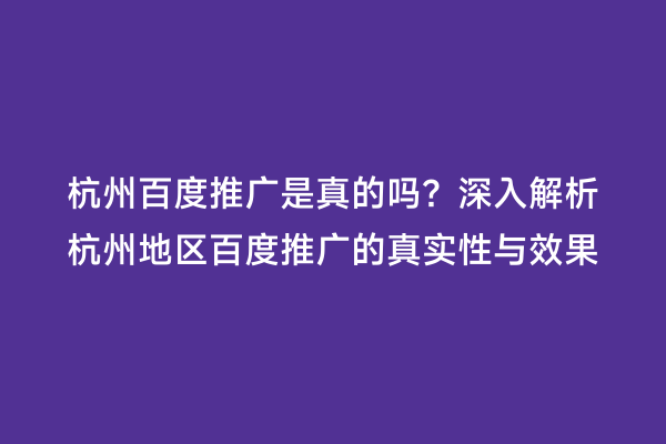 杭州百度推广是真的吗？深入解析杭州地区百度推广的真实性与效果