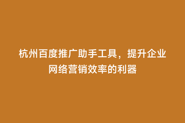杭州百度推广助手工具，提升企业网络营销效率的利器