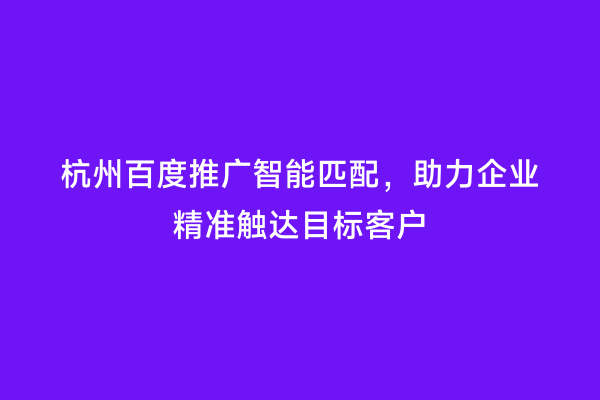 杭州百度推广智能匹配，助力企业精准触达目标客户