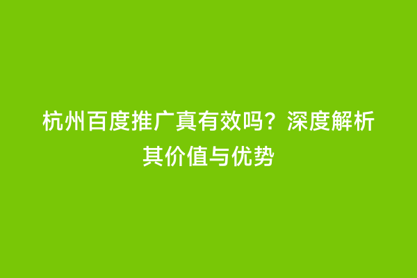 杭州百度推广真有效吗？深度解析其价值与优势