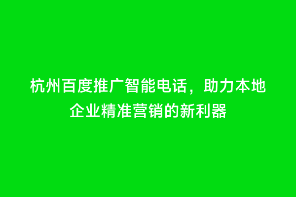 杭州百度推广智能电话，助力本地企业精准营销的新利器