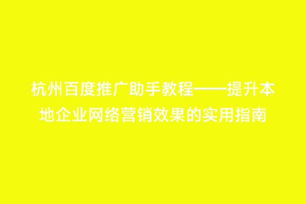 杭州百度推广助手教程——提升本地企业网络营销效果的实用指南