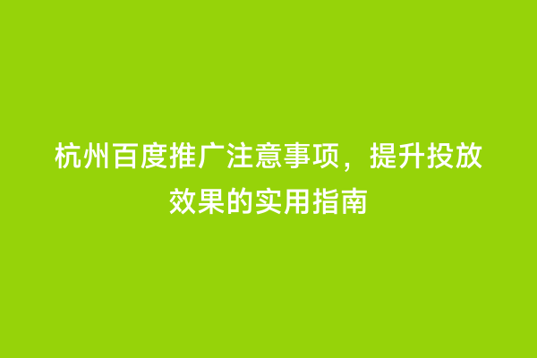 杭州百度推广注意事项，提升投放效果的实用指南