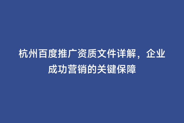 杭州百度推广资质文件详解，企业成功营销的关键保障