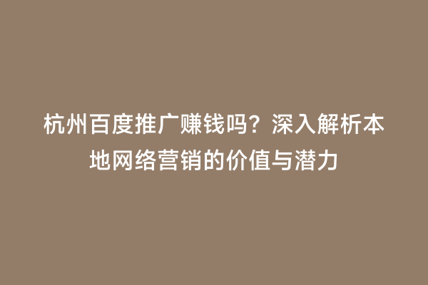 杭州百度推广赚钱吗？深入解析本地网络营销的价值与潜力