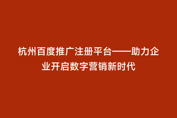 杭州百度推广注册平台——助力企业开启数字营销新时代