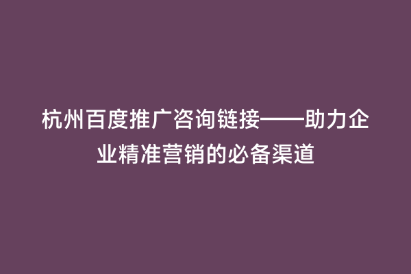 杭州百度推广咨询链接——助力企业精准营销的必备渠道