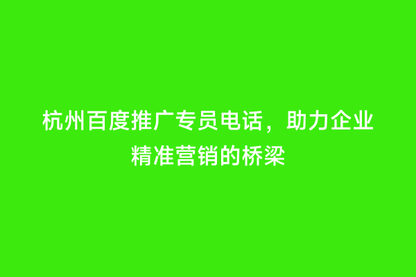 杭州百度推广专员电话，助力企业精准营销的桥梁