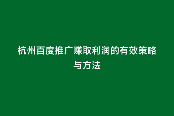 杭州百度推广赚取利润的有效策略与方法