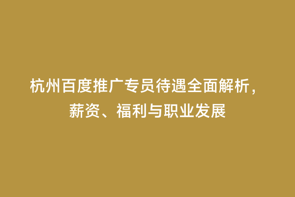 杭州百度推广专员待遇全面解析，薪资、福利与职业发展