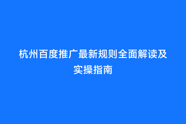 杭州百度推广最新规则全面解读及实操指南