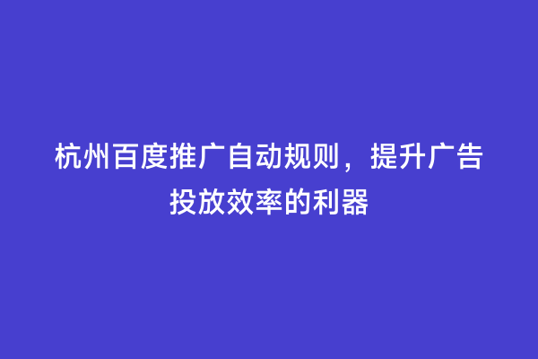 杭州百度推广自动规则，提升广告投放效率的利器